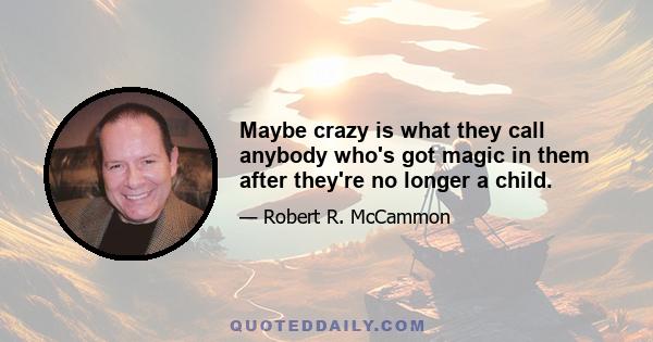 Maybe crazy is what they call anybody who's got magic in them after they're no longer a child.