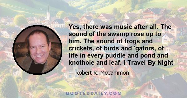 Yes, there was music after all. The sound of the swamp rose up to him. The sound of frogs and crickets, of birds and 'gators, of life in every puddle and pond and knothole and leaf. I Travel By Night