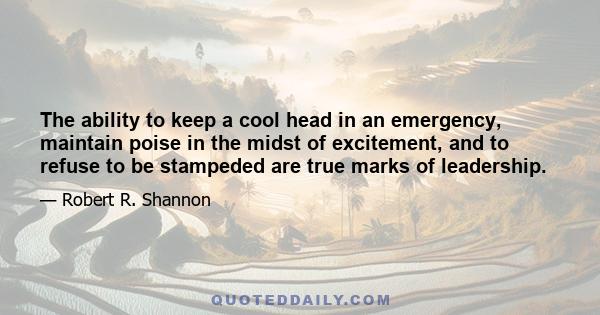 The ability to keep a cool head in an emergency, maintain poise in the midst of excitement, and to refuse to be stampeded are true marks of leadership.