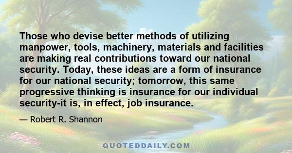 Those who devise better methods of utilizing manpower, tools, machinery, materials and facilities are making real contributions toward our national security. Today, these ideas are a form of insurance for our national