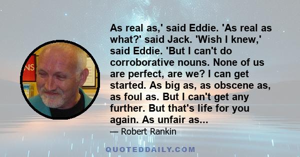 As real as,' said Eddie. 'As real as what?' said Jack. 'Wish I knew,' said Eddie. 'But I can't do corroborative nouns. None of us are perfect, are we? I can get started. As big as, as obscene as, as foul as. But I can't 