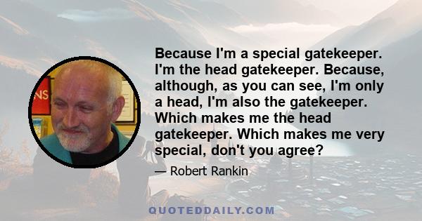 Because I'm a special gatekeeper. I'm the head gatekeeper. Because, although, as you can see, I'm only a head, I'm also the gatekeeper. Which makes me the head gatekeeper. Which makes me very special, don't you agree?