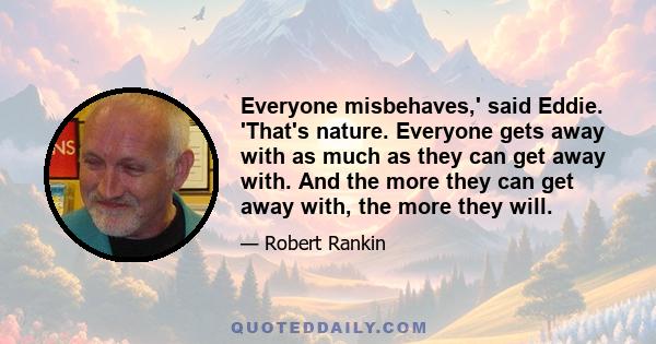 Everyone misbehaves,' said Eddie. 'That's nature. Everyone gets away with as much as they can get away with. And the more they can get away with, the more they will.