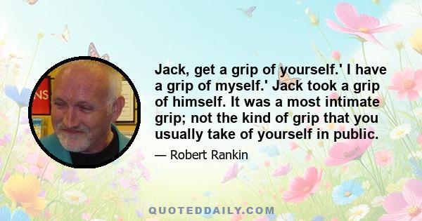 Jack, get a grip of yourself.' I have a grip of myself.' Jack took a grip of himself. It was a most intimate grip; not the kind of grip that you usually take of yourself in public.