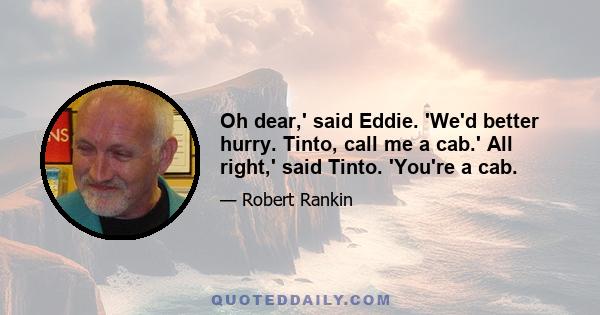 Oh dear,' said Eddie. 'We'd better hurry. Tinto, call me a cab.' All right,' said Tinto. 'You're a cab.