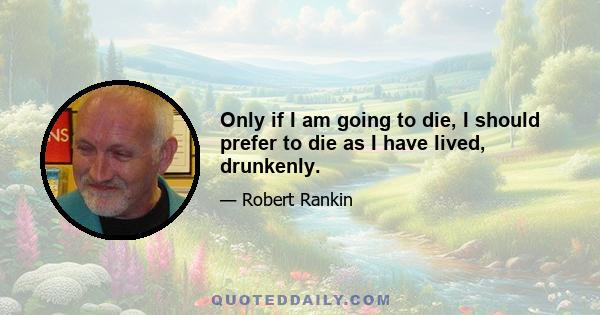 Only if I am going to die, I should prefer to die as I have lived, drunkenly.