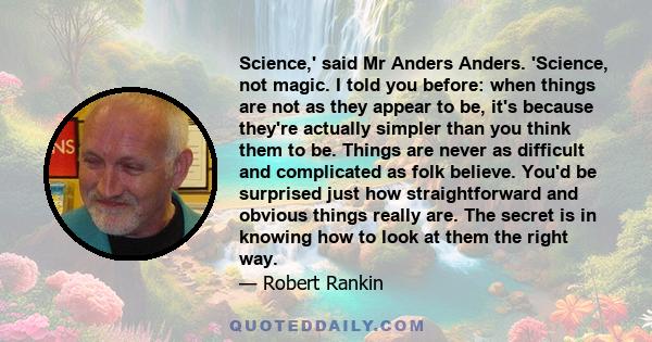 Science,' said Mr Anders Anders. 'Science, not magic. I told you before: when things are not as they appear to be, it's because they're actually simpler than you think them to be. Things are never as difficult and