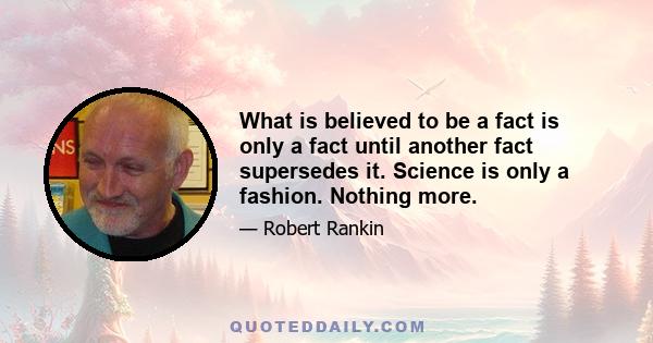 What is believed to be a fact is only a fact until another fact supersedes it. Science is only a fashion. Nothing more.