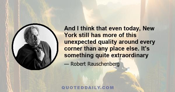 And I think that even today, New York still has more of this unexpected quality around every corner than any place else. It's something quite extraordinary