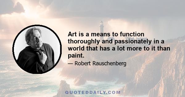 Art is a means to function thoroughly and passionately in a world that has a lot more to it than paint.