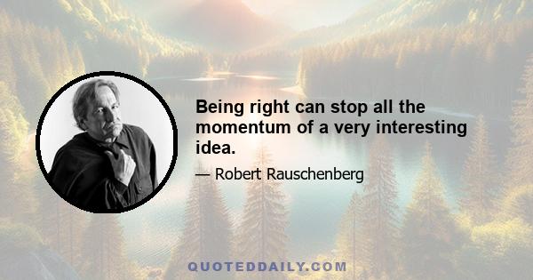 Being right can stop all the momentum of a very interesting idea.