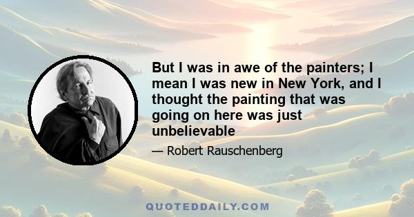 But I was in awe of the painters; I mean I was new in New York, and I thought the painting that was going on here was just unbelievable