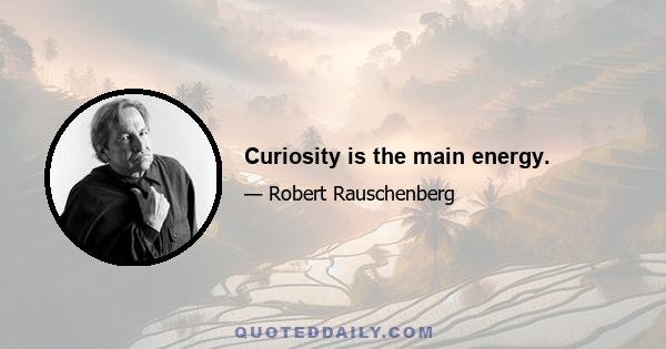 Curiosity is the main energy.