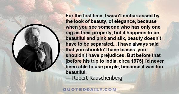 For the first time, I wasn't embarrassed by the look of beauty, of elegance, because when you see someone who has only one rag as their property, but it happens to be beautiful and pink and silk, beauty doesn't have to