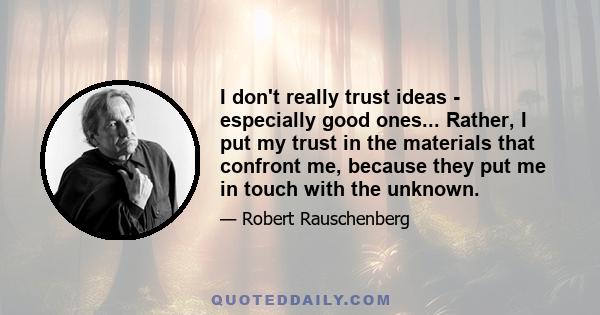 I don't really trust ideas - especially good ones... Rather, I put my trust in the materials that confront me, because they put me in touch with the unknown.