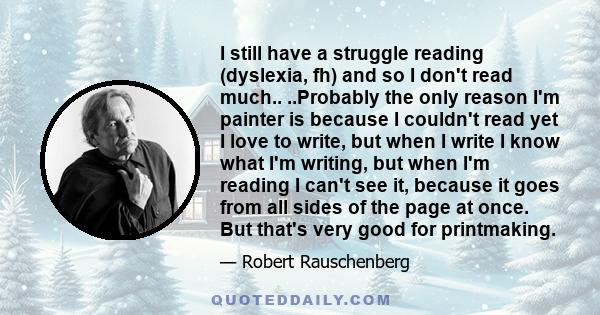 I still have a struggle reading (dyslexia, fh) and so I don't read much.. ..Probably the only reason I'm painter is because I couldn't read yet I love to write, but when I write I know what I'm writing, but when I'm