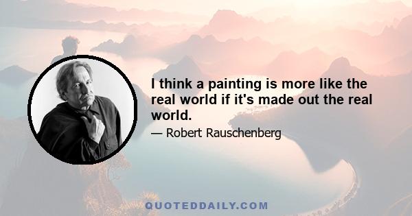 I think a painting is more like the real world if it's made out the real world.