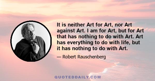 It is neither Art for Art, nor Art against Art. I am for Art, but for Art that has nothing to do with Art. Art has everything to do with life, but it has nothing to do with Art.