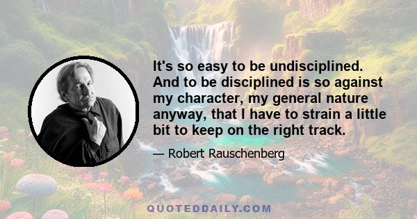 It's so easy to be undisciplined. And to be disciplined is so against my character, my general nature anyway, that I have to strain a little bit to keep on the right track.