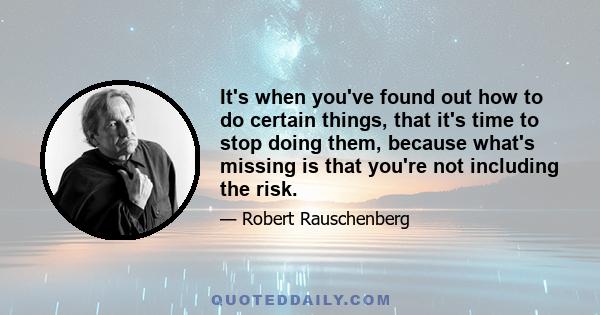 It's when you've found out how to do certain things, that it's time to stop doing them, because what's missing is that you're not including the risk.