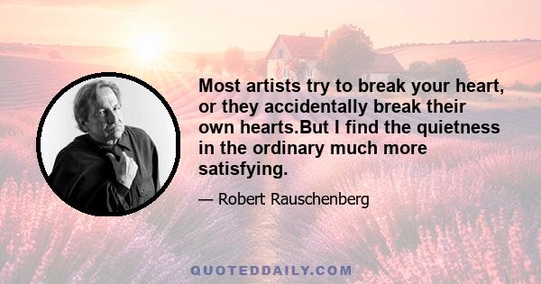 Most artists try to break your heart, or they accidentally break their own hearts.But I find the quietness in the ordinary much more satisfying.