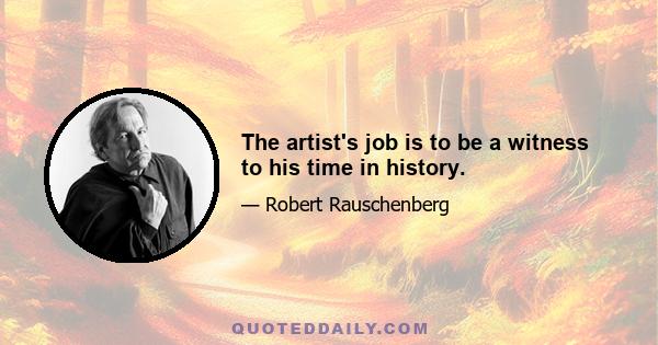 The artist's job is to be a witness to his time in history.