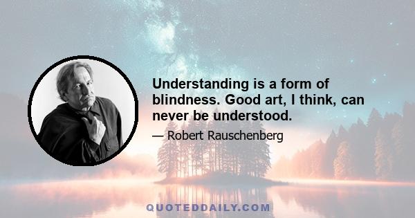 Understanding is a form of blindness. Good art, I think, can never be understood.