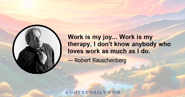 Work is my joy... Work is my therapy, I don't know anybody who loves work as much as I do.