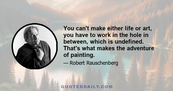 You can't make either life or art, you have to work in the hole in between, which is undefined. That's what makes the adventure of painting.