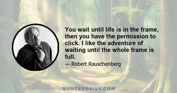 You wait until life is in the frame, then you have the permission to click. I like the adventure of waiting until the whole frame is full.