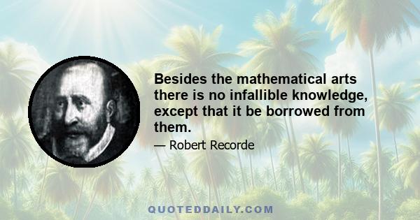 Besides the mathematical arts there is no infallible knowledge, except that it be borrowed from them.