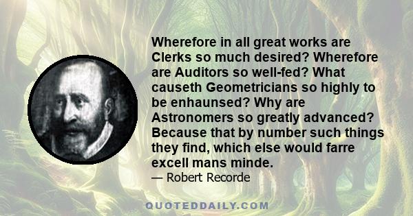 Wherefore in all great works are Clerks so much desired? Wherefore are Auditors so well-fed? What causeth Geometricians so highly to be enhaunsed? Why are Astronomers so greatly advanced? Because that by number such