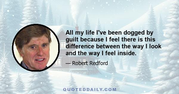 All my life I've been dogged by guilt because I feel there is this difference between the way I look and the way I feel inside.