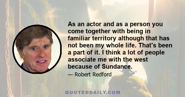 As an actor and as a person you come together with being in familiar territory although that has not been my whole life. That's been a part of it. I think a lot of people associate me with the west because of Sundance.