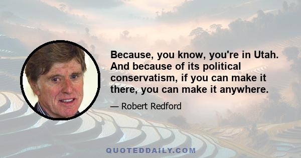 Because, you know, you're in Utah. And because of its political conservatism, if you can make it there, you can make it anywhere.