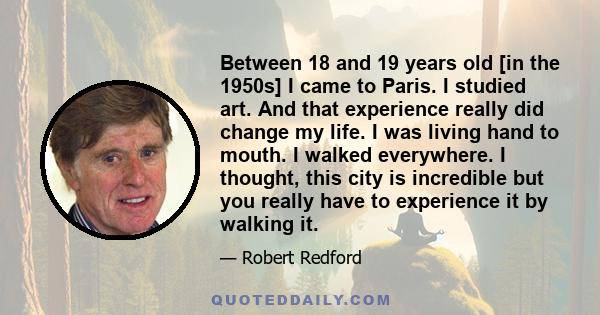 Between 18 and 19 years old [in the 1950s] I came to Paris. I studied art. And that experience really did change my life. I was living hand to mouth. I walked everywhere. I thought, this city is incredible but you