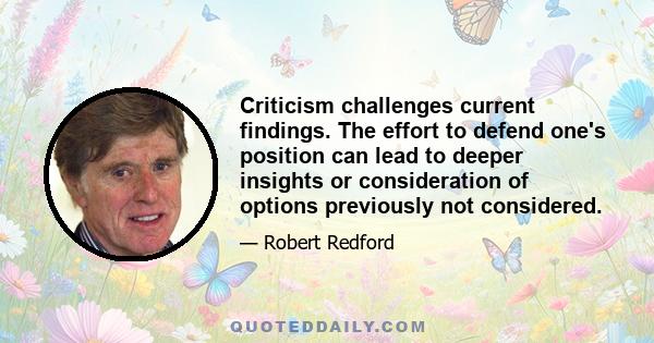 Criticism challenges current findings. The effort to defend one's position can lead to deeper insights or consideration of options previously not considered.