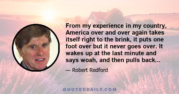 From my experience in my country, America over and over again takes itself right to the brink, it puts one foot over but it never goes over. It wakes up at the last minute and says woah, and then pulls back...