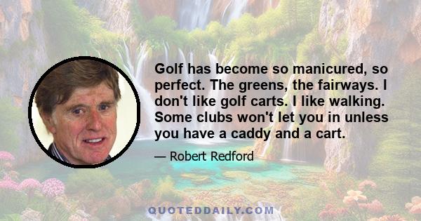 Golf has become so manicured, so perfect. The greens, the fairways. I don't like golf carts. I like walking. Some clubs won't let you in unless you have a caddy and a cart.