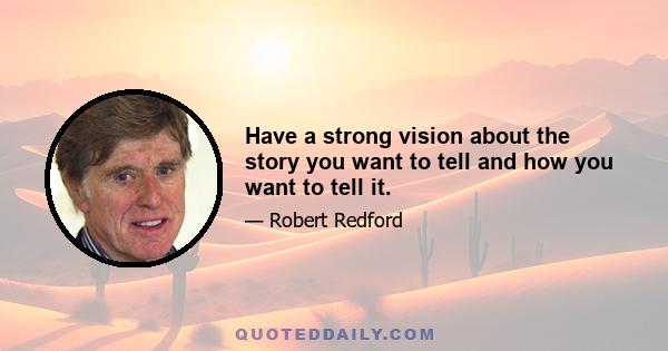 Have a strong vision about the story you want to tell and how you want to tell it.