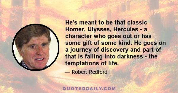 He's meant to be that classic Homer, Ulysses, Hercules - a character who goes out or has some gift of some kind. He goes on a journey of discovery and part of that is falling into darkness - the temptations of life.