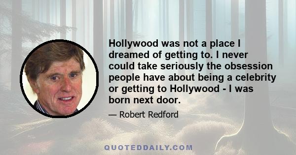 Hollywood was not a place I dreamed of getting to. I never could take seriously the obsession people have about being a celebrity or getting to Hollywood - I was born next door.