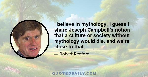 I believe in mythology. I guess I share Joseph Campbell's notion that a culture or society without mythology would die, and we're close to that.