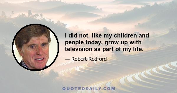 I did not, like my children and people today, grow up with television as part of my life.