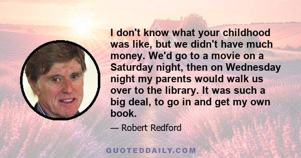 I don't know what your childhood was like, but we didn't have much money. We'd go to a movie on a Saturday night, then on Wednesday night my parents would walk us over to the library. It was such a big deal, to go in