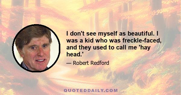 I don't see myself as beautiful. I was a kid who was freckle-faced, and they used to call me 'hay head.'