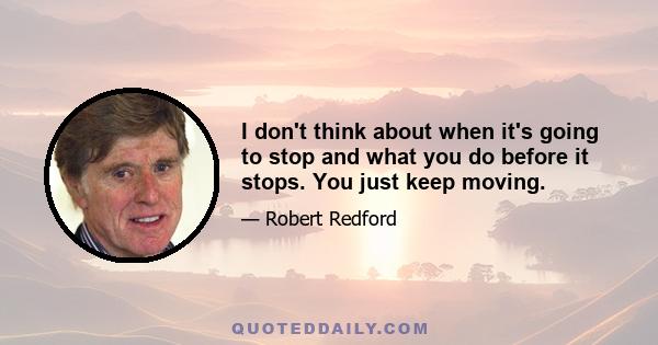 I don't think about when it's going to stop and what you do before it stops. You just keep moving.