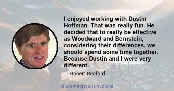 I enjoyed working with Dustin Hoffman. That was really fun. He decided that to really be effective as Woodward and Bernstein, considering their differences, we should spend some time together. Because Dustin and I were