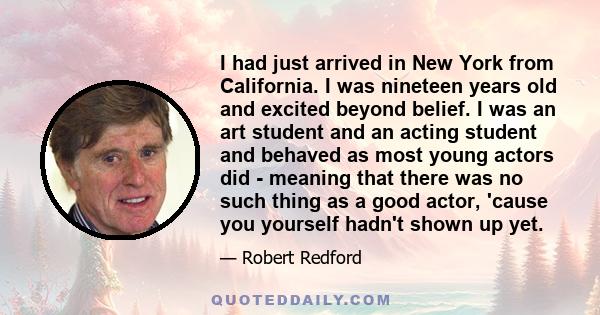 I had just arrived in New York from California. I was nineteen years old and excited beyond belief. I was an art student and an acting student and behaved as most young actors did - meaning that there was no such thing