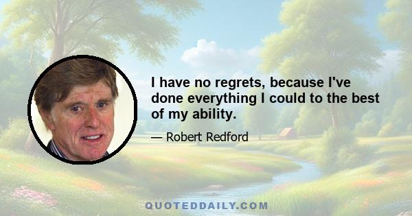 I have no regrets, because I've done everything I could to the best of my ability.